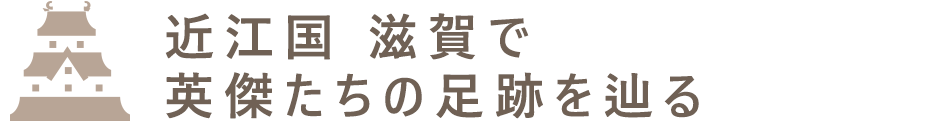 近江国 滋賀で英傑たちの足跡を辿る